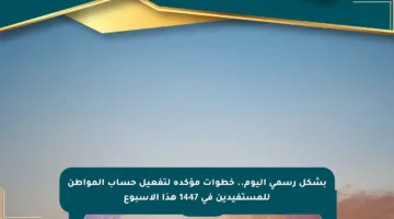 بشكل رسمي اليوم.. خطوات مؤكدة لتفعيل حساب المواطن للمستفيدين في 1447 هذا الأسبوع